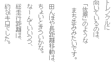 トレンクルに
向いているのは、
「佐原」のような
まち並みみたいです。
田んぼや長距離移動は、
ちょいときついかな。
なーんていいつつ、
総走行距離は、
約25キロでした。