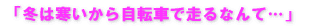 「冬は寒いから自転車で走るなんて…」